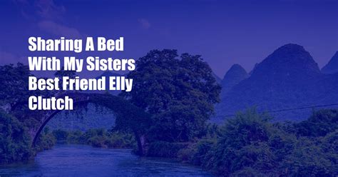 Elly Clutch – Sharing A Bed With My Sister’s Best Friend